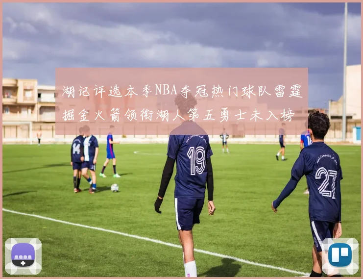 湖记评选本季NBA夺冠热门球队雷霆掘金火箭领衔湖人第五勇士未入榜单