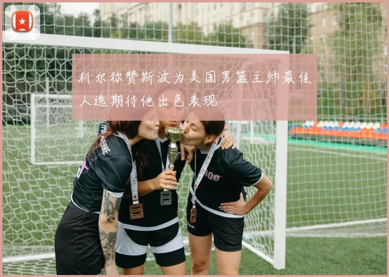 科尔称赞斯波为美国男篮主帅最佳人选期待他出色表现