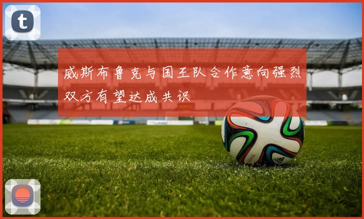 威斯布鲁克与国王队合作意向强烈双方有望达成共识