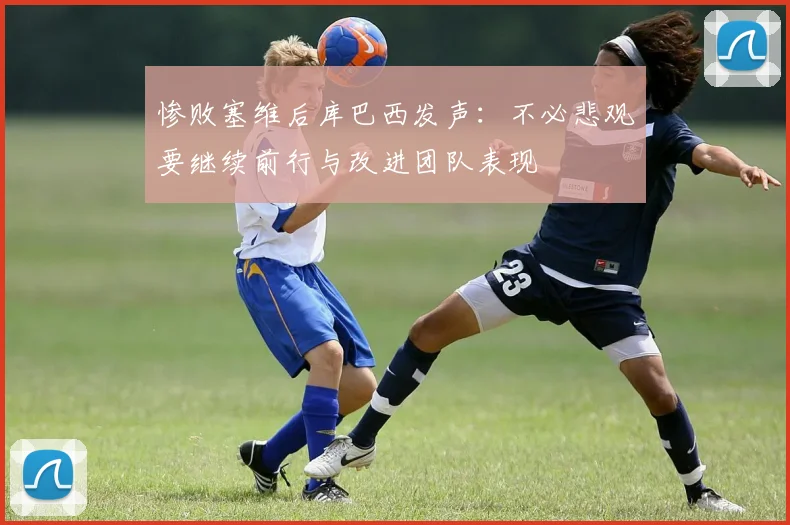 惨败塞维后库巴西发声：不必悲观要继续前行与改进团队表现