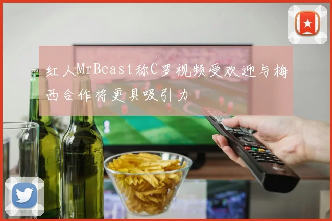 红人MrBeast称C罗视频受欢迎与梅西合作将更具吸引力
