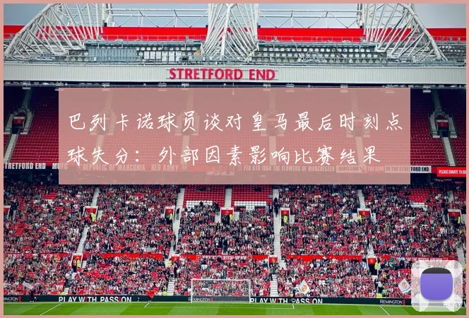 巴列卡诺球员谈对皇马最后时刻点球失分：外部因素影响比赛结果