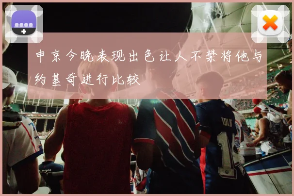 申京今晚表现出色让人不禁将他与约基奇进行比较
