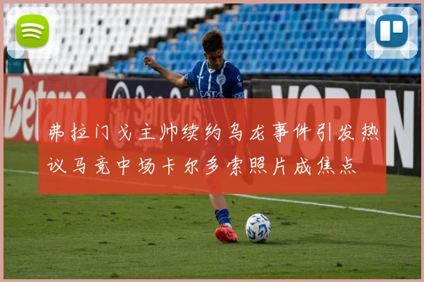弗拉门戈主帅续约乌龙事件引发热议马竞中场卡尔多索照片成焦点