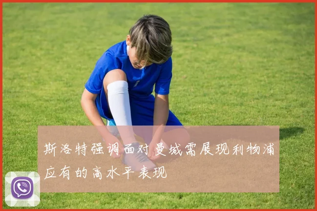 斯洛特强调面对曼城需展现利物浦应有的高水平表现