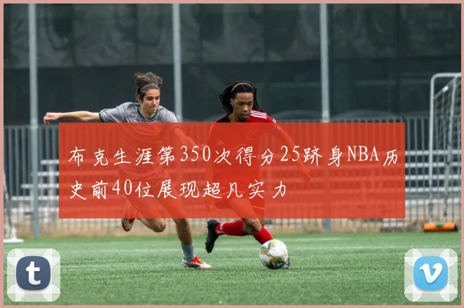 布克生涯第350次得分25跻身NBA历史前40位展现超凡实力