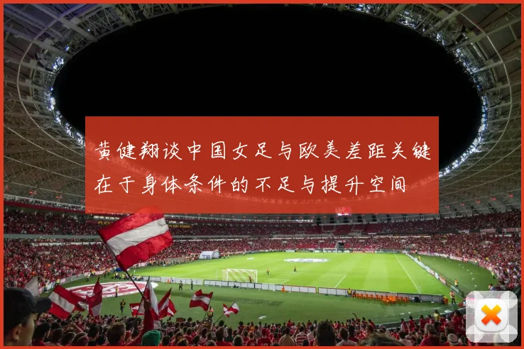 黄健翔谈中国女足与欧美差距关键在于身体条件的不足与提升空间