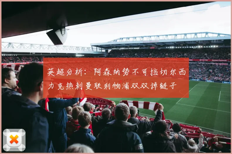 英超分析：阿森纳势不可挡切尔西力克热刺曼联利物浦双双掉链子