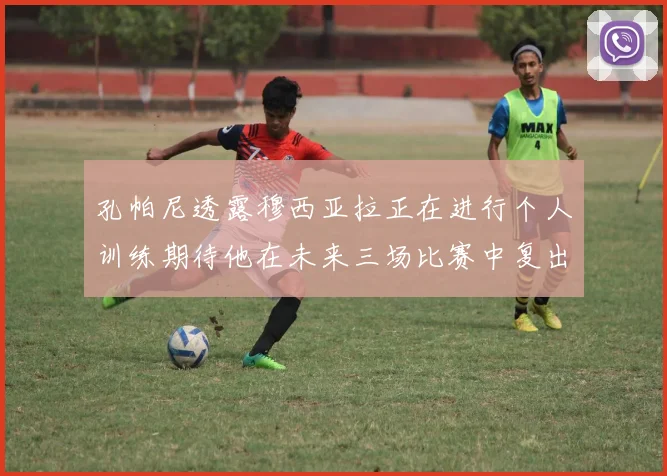 孔帕尼透露穆西亚拉正在进行个人训练期待他在未来三场比赛中复出