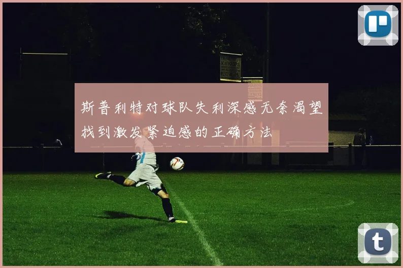 斯普利特对球队失利深感无奈渴望找到激发紧迫感的正确方法