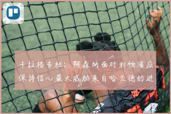 卡拉格专栏：阿森纳面对利物浦应保持信心最大威胁来自哈兰德的进攻能力