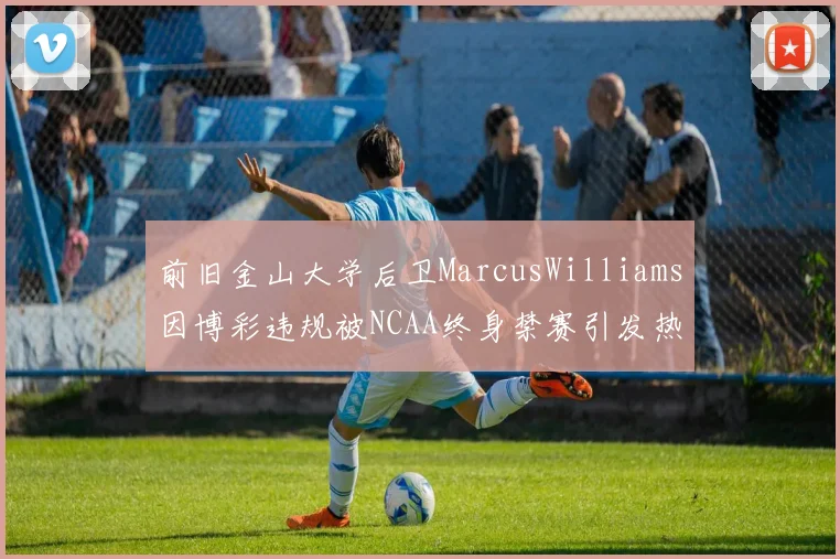 前旧金山大学后卫MarcusWilliams因博彩违规被NCAA终身禁赛引发热议