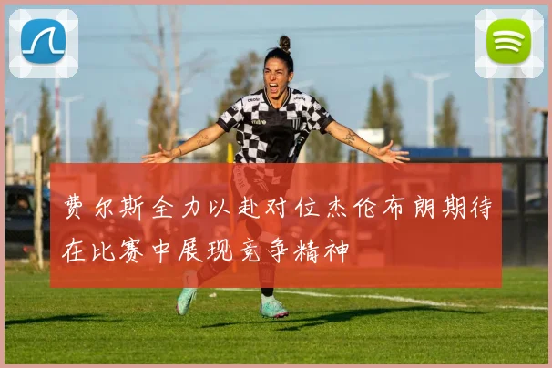 费尔斯全力以赴对位杰伦布朗期待在比赛中展现竞争精神