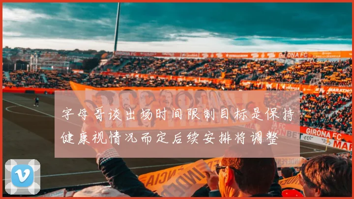 字母哥谈出场时间限制目标是保持健康视情况而定后续安排将调整