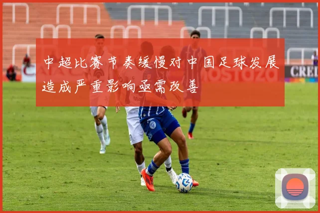 中超比赛节奏缓慢对中国足球发展造成严重影响亟需改善