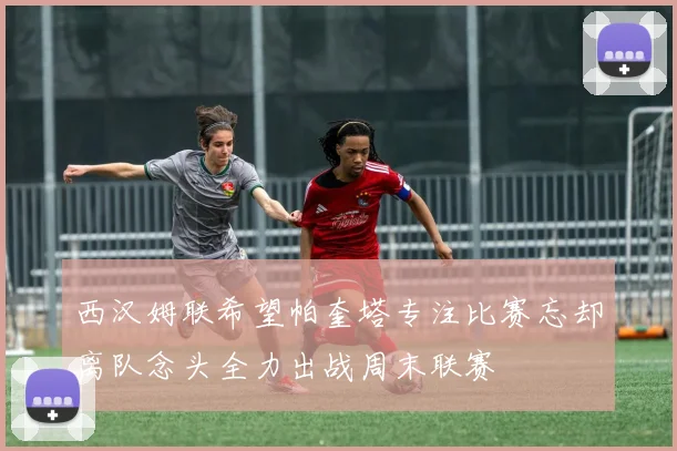 西汉姆联希望帕奎塔专注比赛忘却离队念头全力出战周末联赛