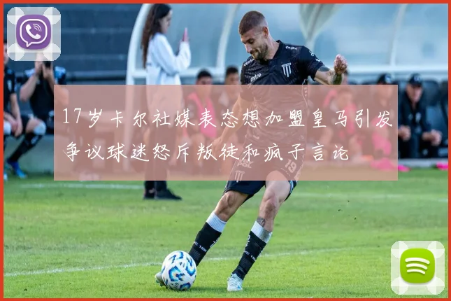 17岁卡尔社媒表态想加盟皇马引发争议球迷怒斥叛徒和疯子言论