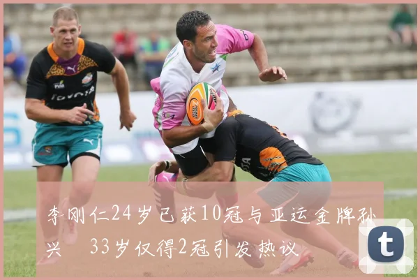李刚仁24岁已获10冠与亚运金牌孙兴慜33岁仅得2冠引发热议