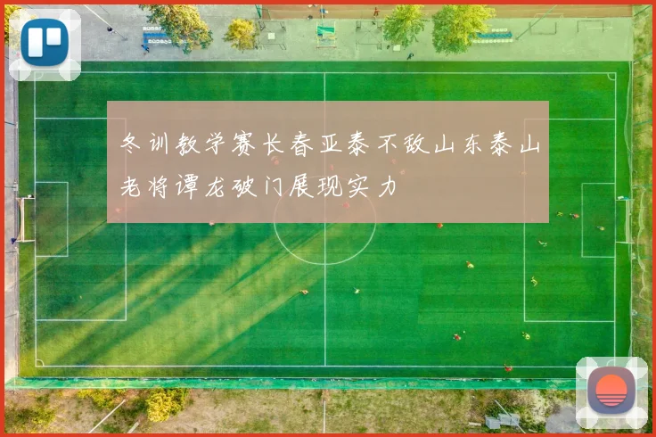 冬训教学赛长春亚泰不敌山东泰山老将谭龙破门展现实力