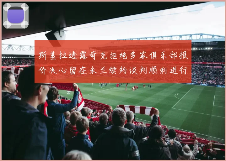 斯基拉透露奇克拒绝多家俱乐部报价决心留在米兰续约谈判顺利进行