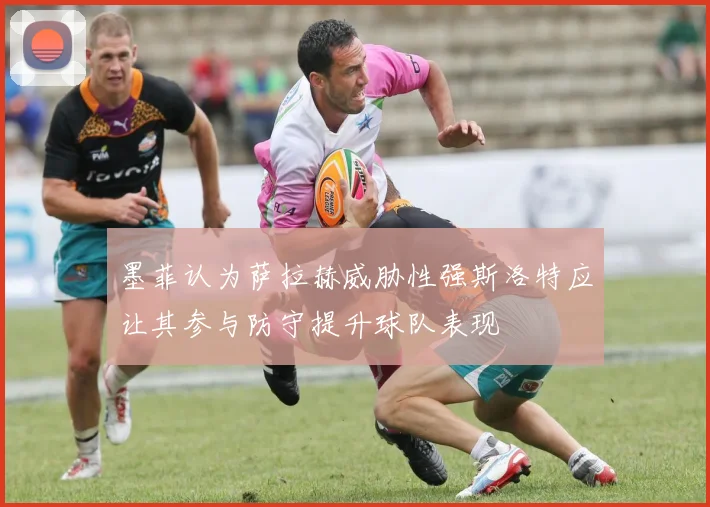墨菲认为萨拉赫威胁性强斯洛特应让其参与防守提升球队表现
