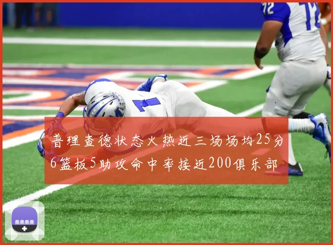普理查德状态火热近三场场均25分6篮板5助攻命中率接近200俱乐部