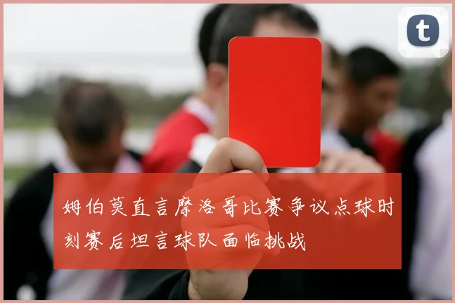 姆伯莫直言摩洛哥比赛争议点球时刻赛后坦言球队面临挑战