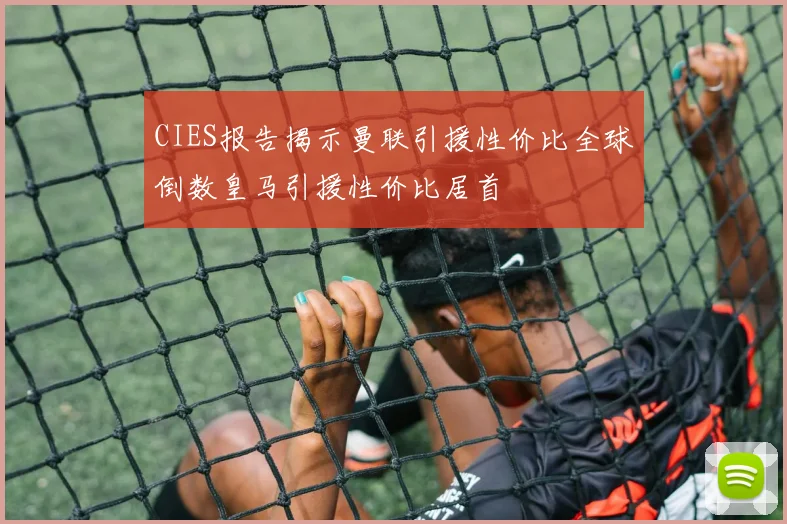 CIES报告揭示曼联引援性价比全球倒数皇马引援性价比居首