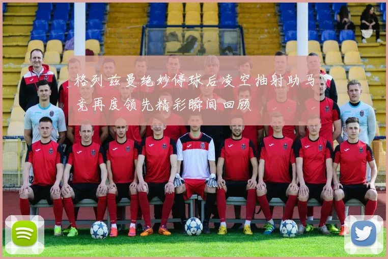 格列兹曼绝妙停球后凌空抽射助马竞再度领先精彩瞬间回顾