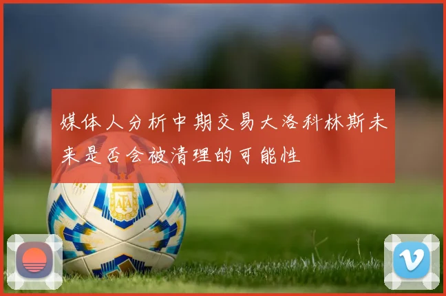 媒体人分析中期交易大洛科林斯未来是否会被清理的可能性