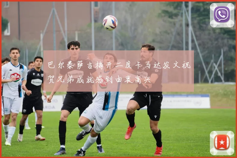巴尔泰萨吉梅开二度卡马达发文祝贺兄弟成就感到由衷高兴