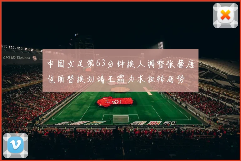 中国女足第63分钟换人调整张馨唐佳丽替换刘靖王霜力求扭转局势