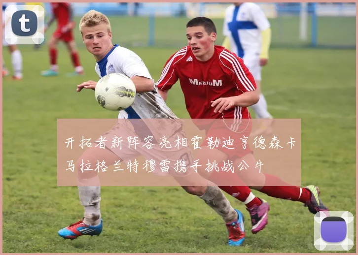 开拓者新阵容亮相霍勒迪亨德森卡马拉格兰特穆雷携手挑战公牛